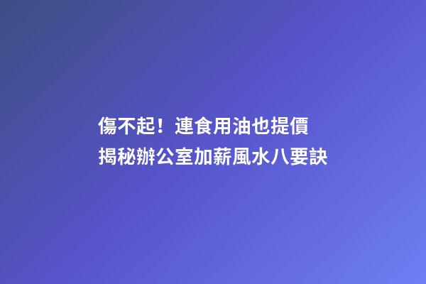 傷不起！連食用油也提價 揭秘辦公室加薪風水八要訣